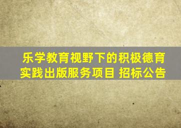 乐学教育视野下的积极德育实践出版服务项目 招标公告